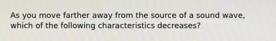 As you move farther away from the source of a sound wave, which of the following characteristics decreases?