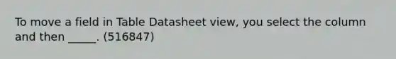 To move a field in Table Datasheet view, you select the column and then _____. (516847)