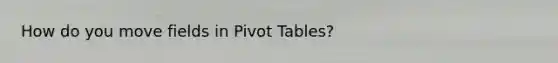 How do you move fields in Pivot Tables?