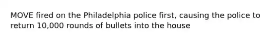 MOVE fired on the Philadelphia police first, causing the police to return 10,000 rounds of bullets into the house