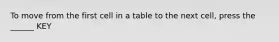 To move from the first cell in a table to the next cell, press the ______ KEY