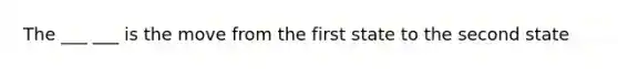 The ___ ___ is the move from the first state to the second state