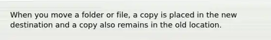 When you move a folder or file, a copy is placed in the new destination and a copy also remains in the old location.