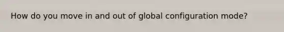 How do you move in and out of global configuration mode?