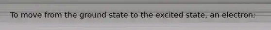 To move from the ground state to the excited state, an electron: