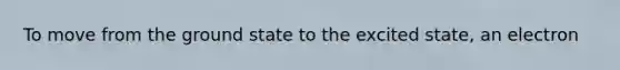 To move from the ground state to the excited state, an electron