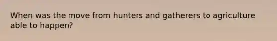 When was the move from hunters and gatherers to agriculture able to happen?