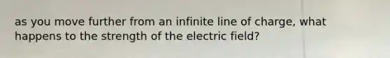 as you move further from an infinite line of charge, what happens to the strength of the electric field?