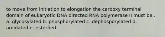 to move from initiation to elongation the carboxy terminal domain of eukaryotic DNA directed RNA polymerase II must be.. a. glycosylated b. phosphorylated c. dephosporylated d. amidated e. esterfied