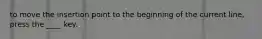 to move the insertion point to the beginning of the current line, press the ____ key.