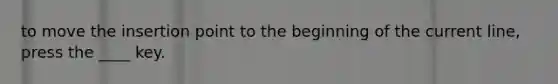 to move the insertion point to the beginning of the current line, press the ____ key.