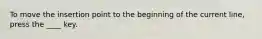 To move the insertion point to the beginning of the current line, press the ____ key.