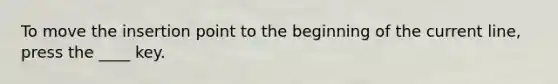 To move the insertion point to the beginning of the current line, press the ____ key.