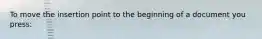 To move the insertion point to the beginning of a document you press: