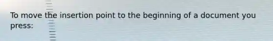 To move the insertion point to the beginning of a document you press: