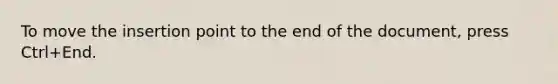 To move the insertion point to the end of the document, press Ctrl+End.