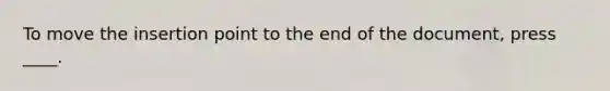 To move the insertion point to the end of the document, press ____.