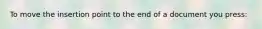 To move the insertion point to the end of a document you press: