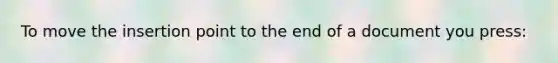 To move the insertion point to the end of a document you press: