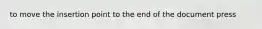 to move the insertion point to the end of the document press