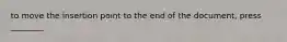 to move the insertion point to the end of the document, press ________