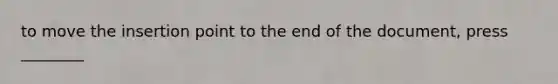 to move the insertion point to the end of the document, press ________