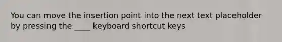 You can move the insertion point into the next text placeholder by pressing the ____ keyboard shortcut keys