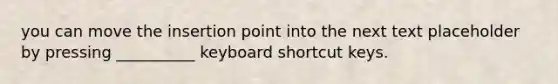 you can move the insertion point into the next text placeholder by pressing __________ keyboard shortcut keys.