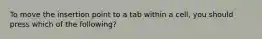 To move the insertion point to a tab within a cell, you should press which of the following?