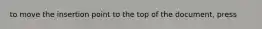 to move the insertion point to the top of the document, press