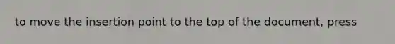 to move the insertion point to the top of the document, press