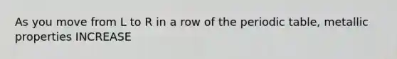 As you move from L to R in a row of the periodic table, metallic properties INCREASE