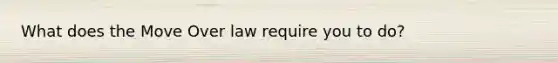 What does the Move Over law require you to do?