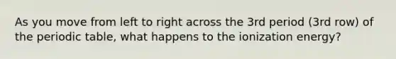 As you move from left to right across the 3rd period (3rd row) of <a href='https://www.questionai.com/knowledge/kIrBULvFQz-the-periodic-table' class='anchor-knowledge'>the periodic table</a>, what happens to the ionization energy?