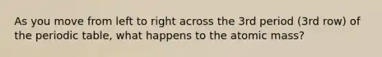 As you move from left to right across the 3rd period (3rd row) of the periodic table, what happens to the atomic mass?