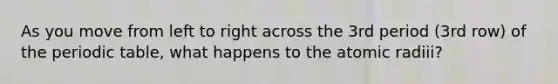 As you move from left to right across the 3rd period (3rd row) of <a href='https://www.questionai.com/knowledge/kIrBULvFQz-the-periodic-table' class='anchor-knowledge'>the periodic table</a>, what happens to the atomic radiii?