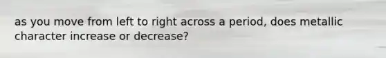 as you move from left to right across a period, does metallic character increase or decrease?