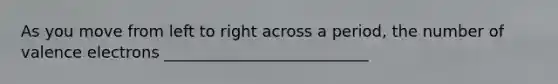 As you move from left to right across a period, the number of valence electrons __________________________