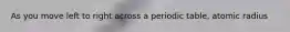 As you move left to right across a periodic table, atomic radius