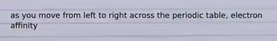 as you move from left to right across the periodic table, electron affinity