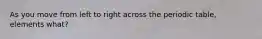 As you move from left to right across the periodic table, elements what?