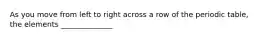 As you move from left to right across a row of the periodic table, the elements ______________