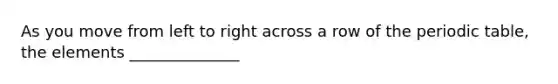 As you move from left to right across a row of the periodic table, the elements ______________