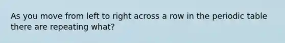As you move from left to right across a row in <a href='https://www.questionai.com/knowledge/kIrBULvFQz-the-periodic-table' class='anchor-knowledge'>the periodic table</a> there are repeating what?