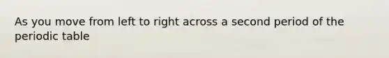 As you move from left to right across a second period of <a href='https://www.questionai.com/knowledge/kIrBULvFQz-the-periodic-table' class='anchor-knowledge'>the periodic table</a>