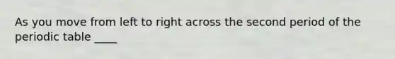 As you move from left to right across the second period of the periodic table ____
