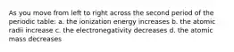 As you move from left to right across the second period of the periodic table: a. the ionization energy increases b. the atomic radii increase c. the electronegativity decreases d. the atomic mass decreases