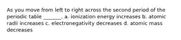 As you move from left to right across the second period of the periodic table _______. a. ionization energy increases b. atomic radii increases c. electronegativity decreases d. atomic mass decreases