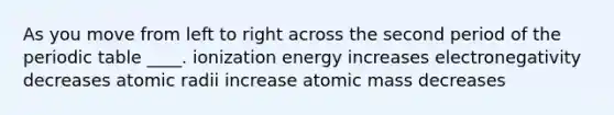 As you move from left to right across the second period of the periodic table ____. ionization energy increases electronegativity decreases atomic radii increase atomic mass decreases