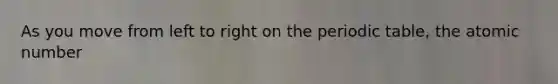 As you move from left to right on the periodic table, the atomic number